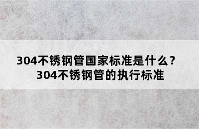 304不锈钢管国家标准是什么？ 304不锈钢管的执行标准